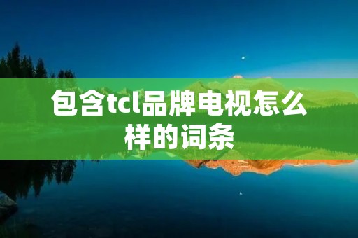 包含tcl品牌电视怎么样的词条