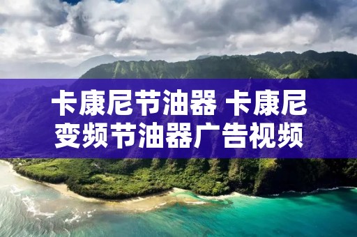 卡康尼节油器 卡康尼变频节油器广告视频 卡康尼节油器 卡康尼变频节油器广告视频