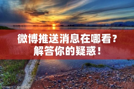 微博推送消息在哪看?解答你的疑惑!