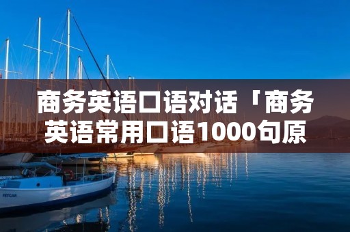 商务英语口语对话「商务英语常用口语1000句原文」 商务英语口语对话「商务英语常用口语1000句原文」
