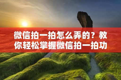 微信拍一拍怎么弄的?教你轻松掌握微信拍一拍功能!