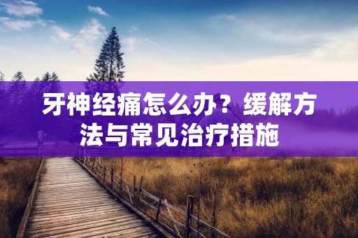 牙神经痛怎么办?缓解方法与常见治疗措施