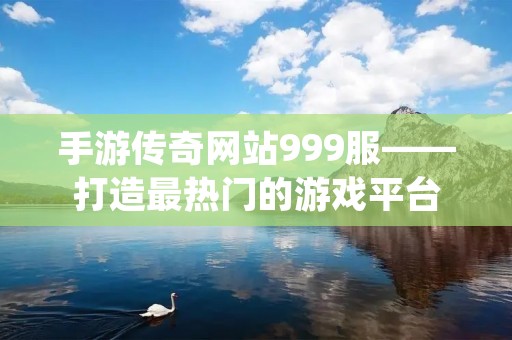手游传奇网站999服——打造最热门的游戏平台
