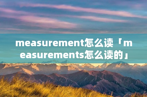 measurement怎么读「measurements怎么读的」 measurement怎么读「measurements怎么读的」