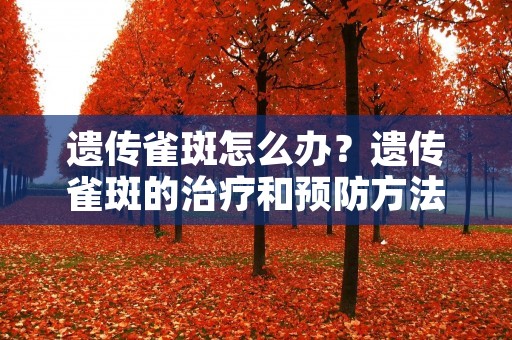 遗传雀斑怎么办?遗传雀斑的治疗和预防方法详解