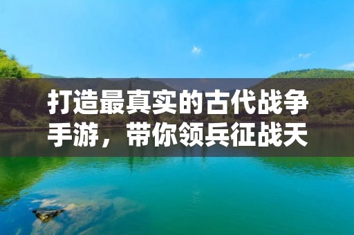 打造最真实的古代战争手游,带你领兵征战天下!