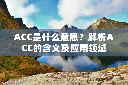 ACC是什么意思?解析ACC的含义及应用领域 ACC是什么意思?解析ACC的含义及应用领域