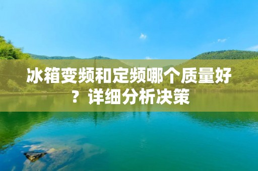 冰箱变频和定频哪个质量好?详细分析决策 冰箱变频和定频哪个质量好?详细分析决策