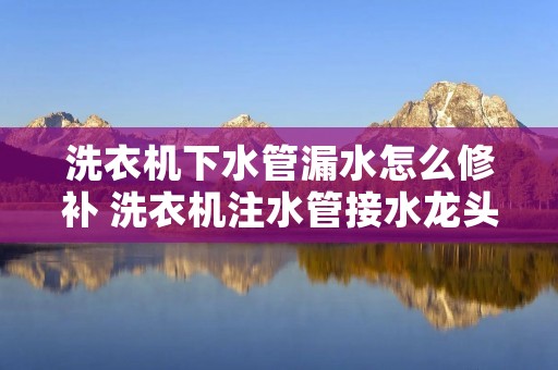 洗衣机下水管漏水怎么修补 洗衣机注水管接水龙头一直漏水怎么办 洗衣机下水管漏水怎么修补 洗衣机注水管接水龙头一直漏水怎么办