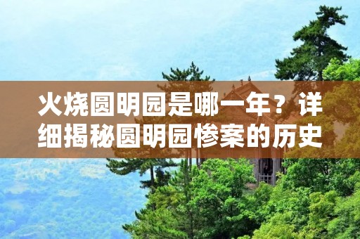 火烧圆明园是哪一年?详细揭秘圆明园惨案的历史真相 火烧圆明园是哪一年?详细揭秘圆明园惨案的历史真相