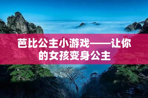 芭比公主小游戏——让你的女孩变身公主 芭比公主小游戏——让你的女孩变身公主