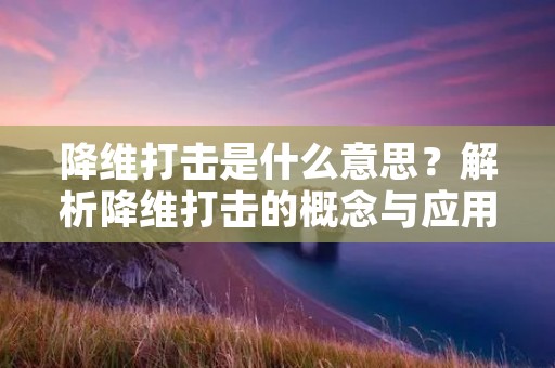 降维打击是什么意思?解析降维打击的概念与应用 降维打击是什么意思?解析降维打击的概念与应用