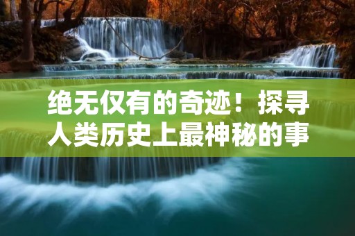 绝无仅有的奇迹!探寻人类历史上最神秘的事件