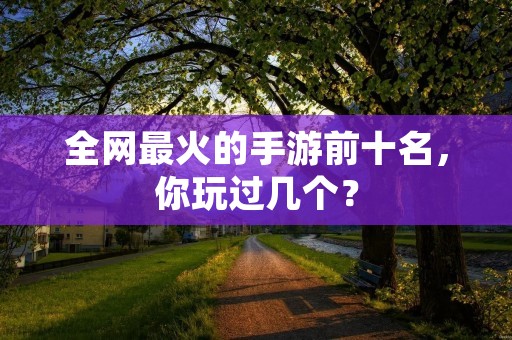 全网最火的手游前十名,你玩过几个? 全网最火的手游前十名,你玩过几个?