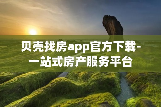 贝壳找房app官方下载-一站式房产服务平台