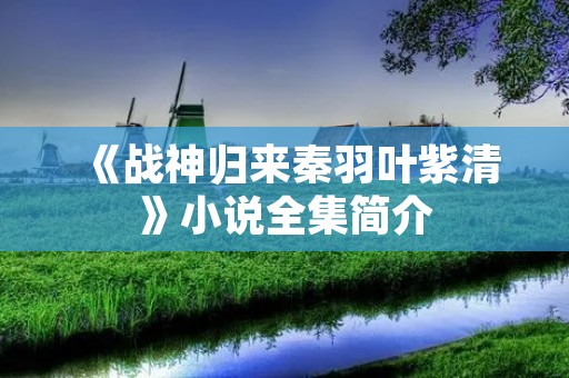 《战神归来秦羽叶紫清》小说全集简介
