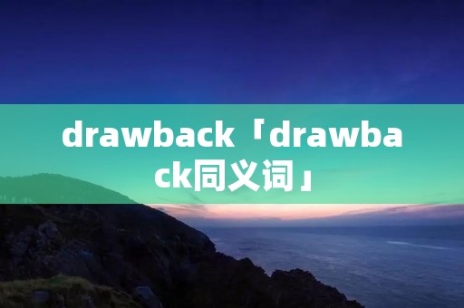 drawback「drawback同义词」 drawback「drawback同义词」