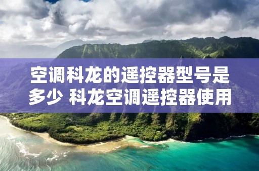 空调科龙的遥控器型号是多少 科龙空调遥控器使用说明 空调科龙的遥控器型号是多少 科龙空调遥控器使用说明
