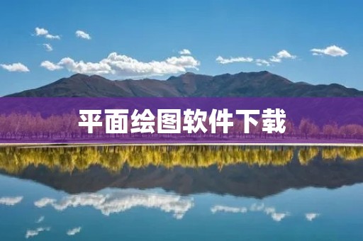 平面绘图软件下载：让你的设计更加精准和高效