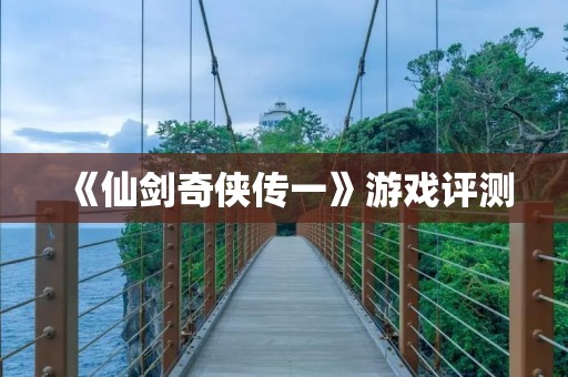 《仙剑奇侠传一》游戏评测：重温经典，感受原汁原味的仙侠世界