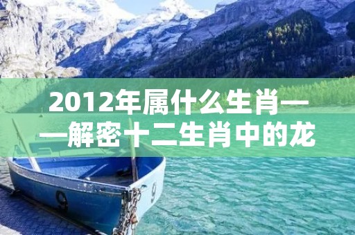 2012年属什么生肖——解密十二生肖中的龙