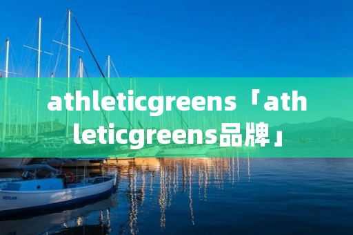 athleticgreens「athleticgreens品牌」 athleticgreens「athleticgreens品牌」