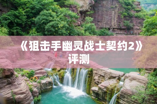 《狙击手幽灵战士契约2》评测：打造真实狙击体验