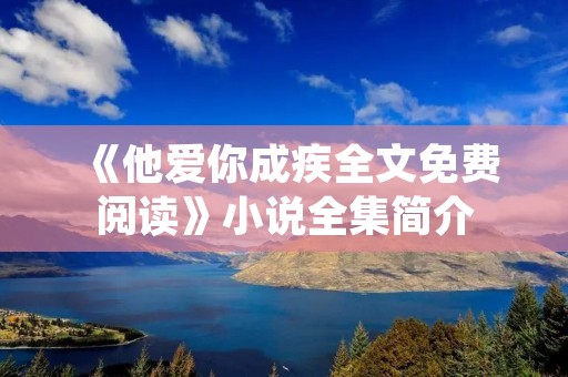 《他爱你成疾全文免费阅读》小说全集简介