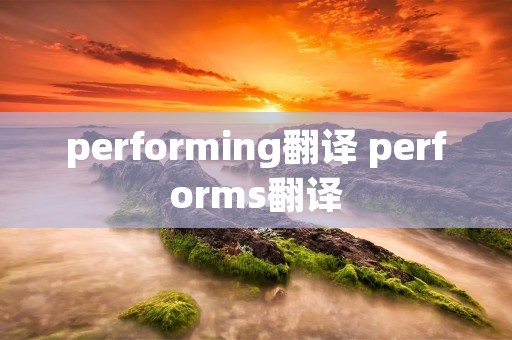 performing翻译 performs翻译
