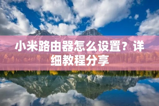 小米路由器怎么设置?详细教程分享