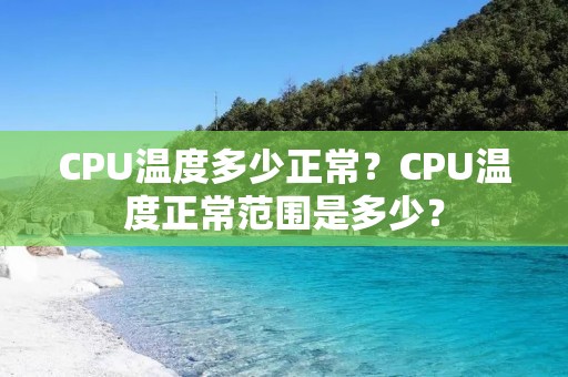 CPU温度多少正常?CPU温度正常范围是多少?