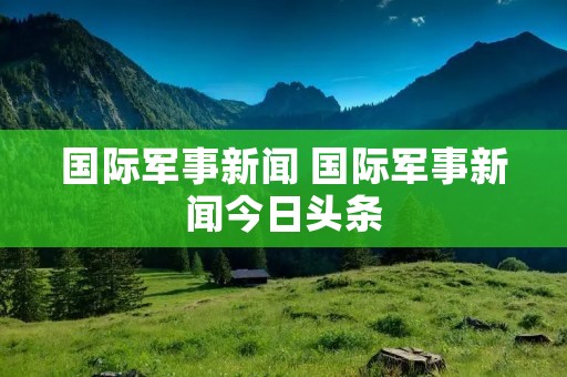 国际军事新闻 国际军事新闻今日头条