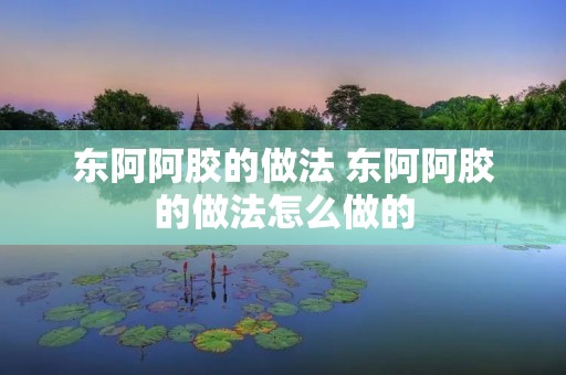 东阿阿胶的做法 东阿阿胶的做法怎么做的