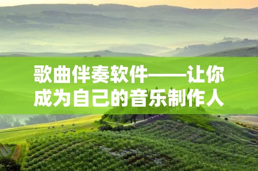 歌曲伴奏软件——让你成为自己的音乐制作人 歌曲伴奏软件——让你成为自己的音乐制作人