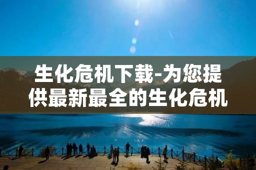 生化危机下载-为您提供最新最全的生化危机游戏下载 生化危机下载-为您提供最新最全的生化危机游戏下载