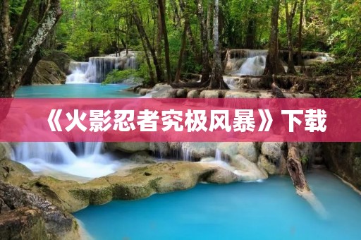 《火影忍者究极风暴》下载:让你在游戏中感受火影忍者的热血世界!