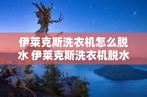 伊莱克斯洗衣机怎么脱水 伊莱克斯洗衣机脱水显示E3