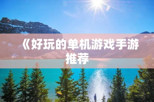 《好玩的单机游戏手游推荐:让你的碎片时间更有趣》 《好玩的单机游戏手游推荐:让你的碎片时间更有趣》