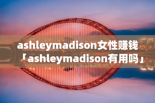 ashleymadison女性赚钱「ashleymadison有用吗」