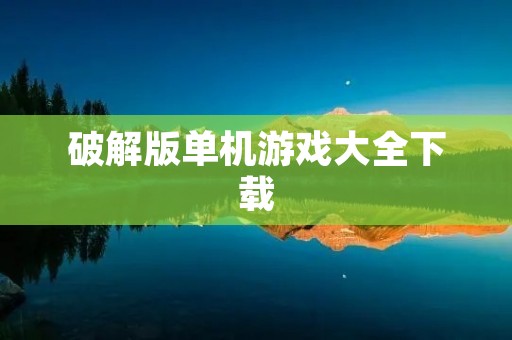 破解版单机游戏大全下载:玩转游戏世界,畅享无限乐趣