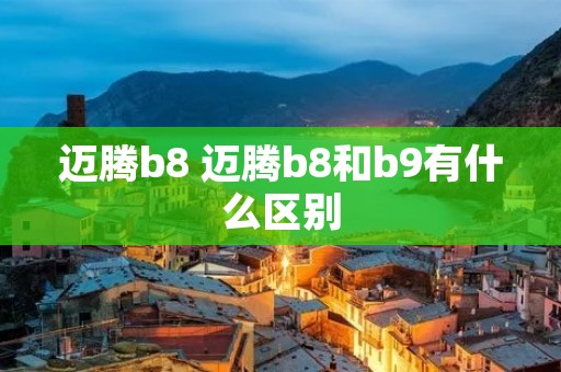 迈腾b8 迈腾b8和b9有什么区别