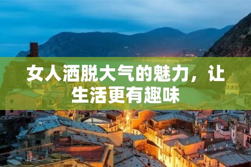 女人洒脱大气的魅力,让生活更有趣味