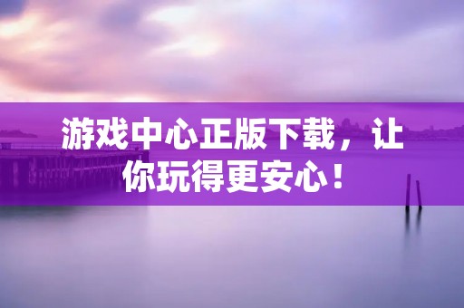 游戏中心正版下载,让你玩得更安心!