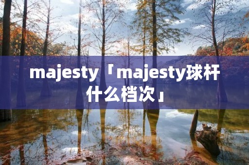 majesty「majesty球杆什么档次」