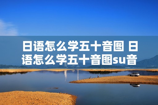 日语怎么学五十音图 日语怎么学五十音图su音怎么读