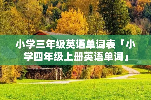 小学三年级英语单词表「小学四年级上册英语单词」 小学三年级英语单词表「小学四年级上册英语单词」