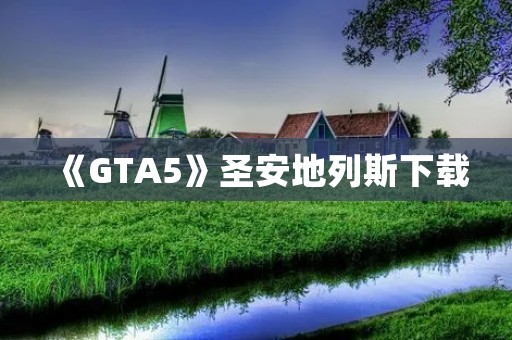 《GTA5》圣安地列斯下载:带你进入一个真实的虚拟世界