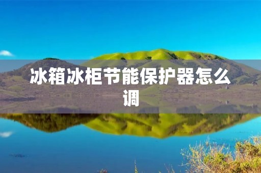 冰箱冰柜节能保护器怎么调 冰箱冰柜节能保护器怎么调