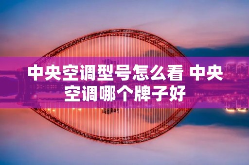 中央空调型号怎么看 中央空调哪个牌子好