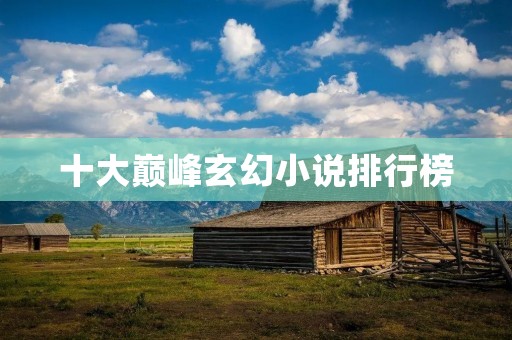 十大巅峰玄幻小说排行榜:探索奇幻世界的绝佳之选